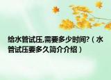 给水管试压,需要多少时间?（水管试压要多久简介介绍）