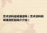 艺术涂料是硅藻泥吗（艺术涂料和硅藻泥区别简介介绍）