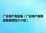 广东特产有些啥（广东特产有哪些容易带简介介绍）