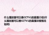 什么播放器可以看CCTV1的直播介绍(什么播放器可以看CCTV1的直播详细情况如何)