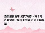 当日最新消息 房贷改成lpr每个月还款金额还是原来的吗 进来了解清楚