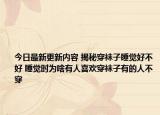 今日最新更新内容 揭秘穿袜子睡觉好不好 睡觉时为啥有人喜欢穿袜子有的人不穿