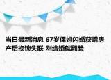 当日最新消息 67岁保姆闪婚获赠房产后换锁失联 刚结婚就翻脸