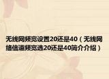 无线网频宽设置20还是40（无线网络信道频宽选20还是40简介介绍）