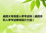 函授大专需要入学考试吗（函授本科入学考试难吗简介介绍）