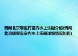 请问北京哪里有室内水上乐园介绍(请问北京哪里有室内水上乐园详细情况如何)