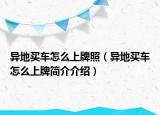 异地买车怎么上牌照（异地买车怎么上牌简介介绍）