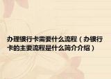 办理银行卡需要什么流程（办银行卡的主要流程是什么简介介绍）
