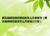 腾讯视频用微信登陆的怎么共享账号（腾讯视频微信登录怎么共享简介介绍）