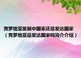 克罗地亚发展中国家还是发达国家（克罗地亚是发达国家吗简介介绍）