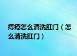 痔疮怎么清洗肛门（怎么清洗肛门）