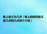 晚上定义为几点（晚上的时间定义是几点到几点简介介绍）