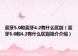 蓝牙5.0和蓝牙4.2有什么区别（蓝牙5.0和4.2有什么区别简介介绍）