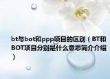 bt与bot和ppp项目的区别（BT和BOT项目分别是什么意思简介介绍）