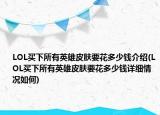 LOL买下所有英雄皮肤要花多少钱介绍(LOL买下所有英雄皮肤要花多少钱详细情况如何)