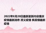 2022年8月20日最新更新内容重庆疫情最新消息 遵义疫情 枫香镇最新疫情