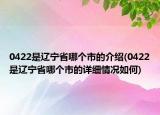 0422是辽宁省哪个市的介绍(0422是辽宁省哪个市的详细情况如何)