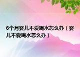 6个月婴儿不爱喝水怎么办（婴儿不爱喝水怎么办）