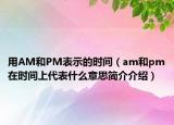 用AM和PM表示的时间（am和pm在时间上代表什么意思简介介绍）
