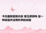 今日最新更新内容 青玉避邪吗 是一种迷信并没有科学的依据