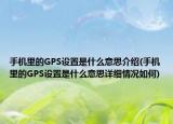 手机里的GPS设置是什么意思介绍(手机里的GPS设置是什么意思详细情况如何)