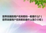 宽带连接的用户名和密码一般是什么?（宽带连接用户名和密码是什么简介介绍）