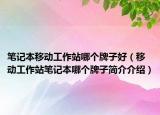 笔记本移动工作站哪个牌子好（移动工作站笔记本哪个牌子简介介绍）