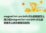 magnet:?xt=urn:btih:开头的链接怎么用介绍(magnet:?xt=urn:btih:开头的链接怎么用详细情况如何)