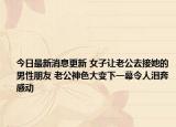今日最新消息更新 女子让老公去接她的男性朋友 老公神色大变下一幕令人泪奔感动