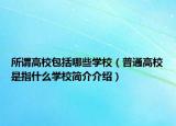所谓高校包括哪些学校（普通高校是指什么学校简介介绍）
