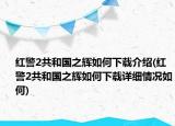 红警2共和国之辉如何下载介绍(红警2共和国之辉如何下载详细情况如何)