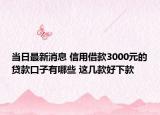 当日最新消息 信用借款3000元的贷款口子有哪些 这几款好下款