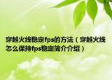 穿越火线稳定fps的方法（穿越火线怎么保持fps稳定简介介绍）