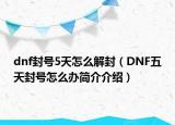 dnf封号5天怎么解封（DNF五天封号怎么办简介介绍）