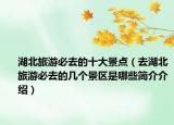 湖北旅游必去的十大景点（去湖北旅游必去的几个景区是哪些简介介绍）
