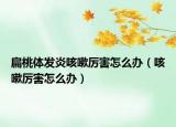 扁桃体发炎咳嗽厉害怎么办（咳嗽厉害怎么办）