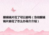 眼镜镜片花了可以磨吗（急问眼镜镜片磨花了怎么办简介介绍）