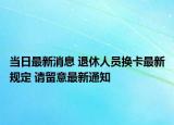 当日最新消息 退休人员换卡最新规定 请留意最新通知