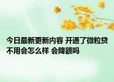 今日最新更新内容 开通了微粒贷不用会怎么样 会降额吗