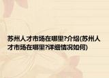 苏州人才市场在哪里?介绍(苏州人才市场在哪里?详细情况如何)