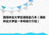 西南林业大学在湖南是几本（湖南林业大学是一本吗简介介绍）