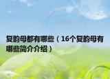 复韵母都有哪些（16个复韵母有哪些简介介绍）