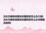 当女生跟你说想谈恋爱时该怎么办介绍(当女生跟你说想谈恋爱时该怎么办详细情况如何)