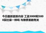 今日最新更新内容 工资3000和5000买社保一样吗 与缴费基数有关