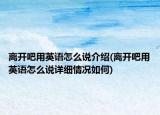 离开吧用英语怎么说介绍(离开吧用英语怎么说详细情况如何)