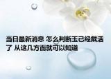 当日最新消息 怎么判断玉已经戴活了 从这几方面就可以知道
