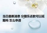 当日最新消息 分期乐还款可以延期吗 怎么申请