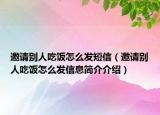 邀请别人吃饭怎么发短信（邀请别人吃饭怎么发信息简介介绍）