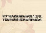 可以下载免费视频素材的网站介绍(可以下载免费视频素材的网站详细情况如何)