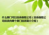 什么部门可以投诉保险公司（投诉保险公司应该向哪个部门投诉简介介绍）